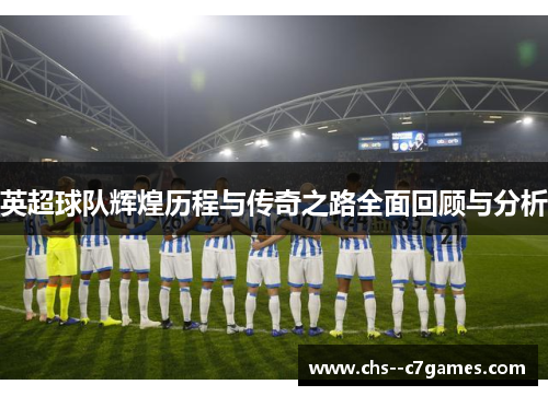 英超球队辉煌历程与传奇之路全面回顾与分析 英超球队辉煌历程与传奇之路全面回顾与分析