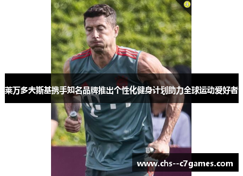 莱万多夫斯基携手知名品牌推出个性化健身计划助力全球运动爱好者