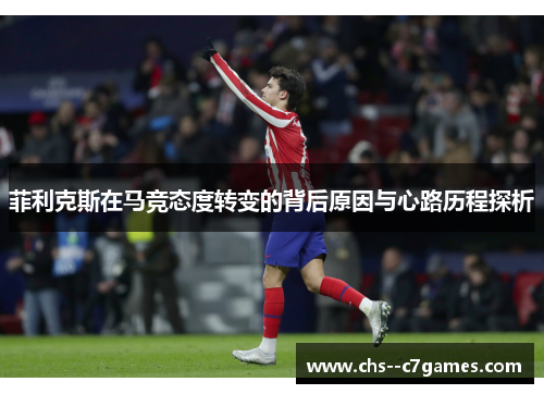 菲利克斯在马竞态度转变的背后原因与心路历程探析