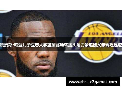 詹姆斯·哈登儿子立志大学篮球赛场崭露头角力争追随父亲辉煌足迹 詹姆斯·哈登儿子立志大学篮球赛场崭露头角力争追随父亲辉煌足迹