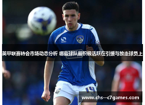 英甲联赛转会市场动态分析 哪些球队最积极活跃在引援与放走球员上