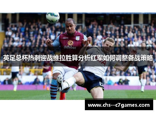 英足总杯热刺迎战维拉胜算分析红军如何调整备战策略 英足总杯热刺迎战维拉胜算分析红军如何调整备战策略