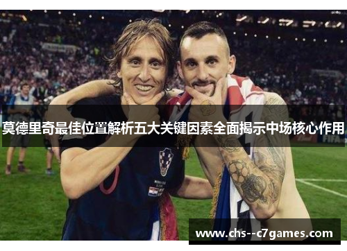 莫德里奇最佳位置解析五大关键因素全面揭示中场核心作用 莫德里奇最佳位置解析五大关键因素全面揭示中场核心作用