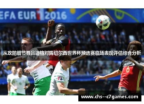 从攻防细节看吕迪格对阵切尔西世界杯预选赛临场表现评估综合分析 从攻防细节看吕迪格对阵切尔西世界杯预选赛临场表现评估综合分析