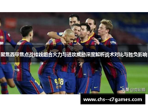 聚焦西甲焦点战锋线组合火力与进攻威胁深度解析战术对比与胜负影响 聚焦西甲焦点战锋线组合火力与进攻威胁深度解析战术对比与胜负影响