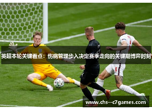 英超本轮关键看点:伤病管理步入决定赛季走向的关键期博弈时刻 英超本轮关键看点:伤病管理步入决定赛季走向的关键期博弈时刻