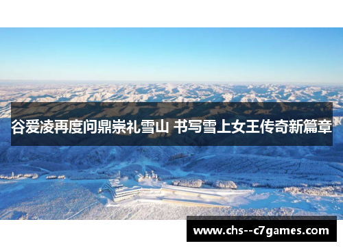 谷爱凌再度问鼎崇礼雪山 书写雪上女王传奇新篇章 谷爱凌再度问鼎崇礼雪山 书写雪上女王传奇新篇章