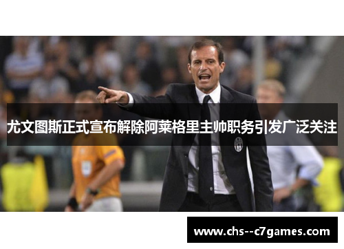 尤文图斯正式宣布解除阿莱格里主帅职务引发广泛关注 尤文图斯正式宣布解除阿莱格里主帅职务引发广泛关注