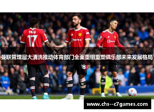 曼联管理层大清洗推动体育部门全面重组重塑俱乐部未来发展格局 曼联管理层大清洗推动体育部门全面重组重塑俱乐部未来发展格局