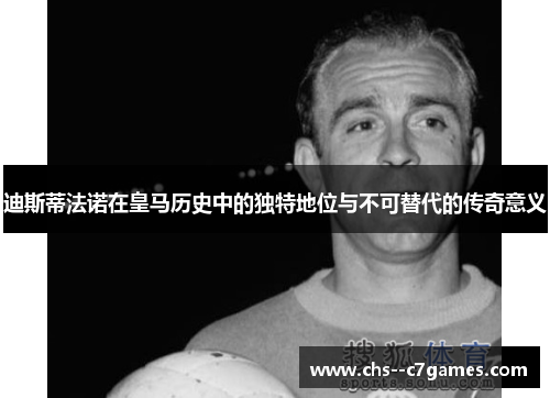 迪斯蒂法诺在皇马历史中的独特地位与不可替代的传奇意义