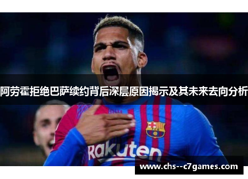 阿劳霍拒绝巴萨续约背后深层原因揭示及其未来去向分析