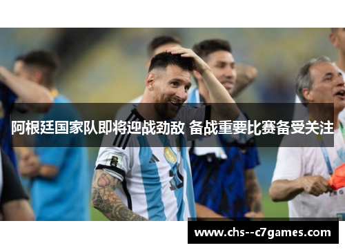 阿根廷国家队即将迎战劲敌 备战重要比赛备受关注