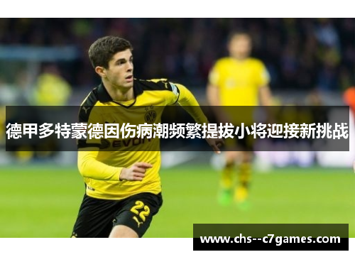 德甲多特蒙德因伤病潮频繁提拔小将迎接新挑战 德甲多特蒙德因伤病潮频繁提拔小将迎接新挑战