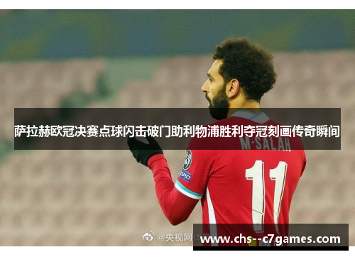 萨拉赫欧冠决赛点球闪击破门助利物浦胜利夺冠刻画传奇瞬间 萨拉赫欧冠决赛点球闪击破门助利物浦胜利夺冠刻画传奇瞬间